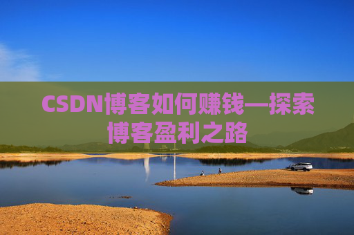 CSDN博客如何赚钱—探索博客盈利之路